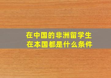 在中国的非洲留学生 在本国都是什么条件